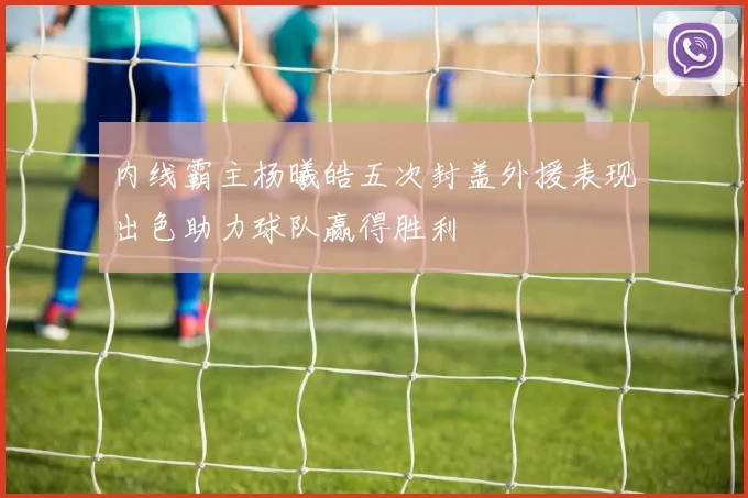 内线霸主杨曦皓五次封盖外援表现出色助力球队赢得胜利