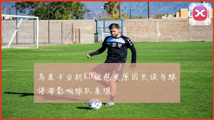 乌度卡分析KD被包夹原因失误与球停滞影响球队表现