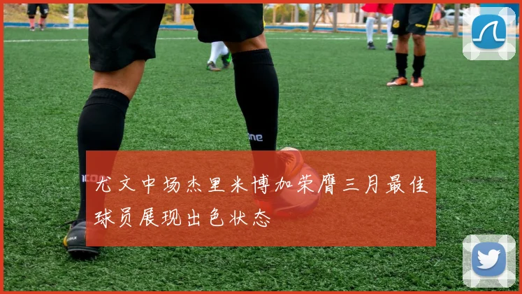 尤文中场杰里米博加荣膺三月最佳球员展现出色状态